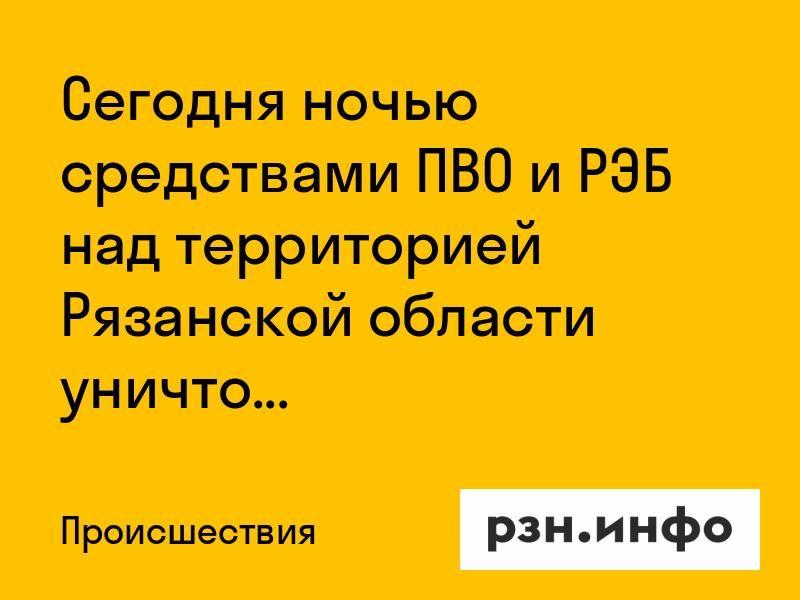 Сегодня ночью средствами ПВО и РЭБ над территорией Рязанской области уничтожены БПЛА