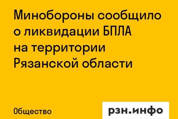 Минобороны сообщило о ликвидации БПЛА на территории Рязанской области