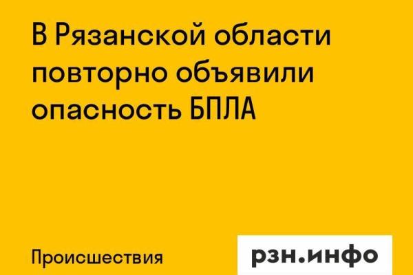 В Рязанской области повторно объявили опасность БПЛА