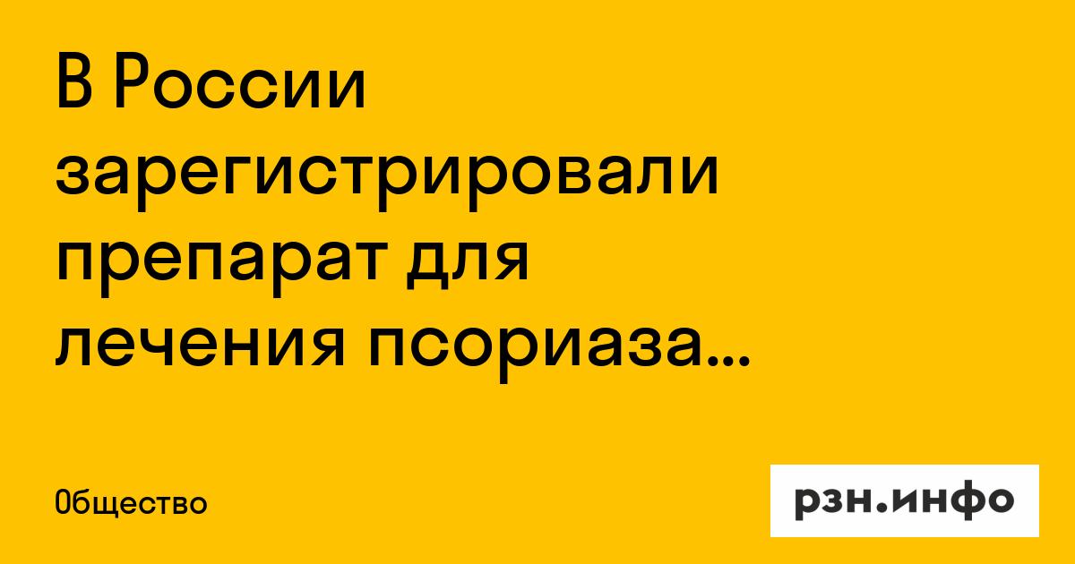 В России зарегистрировали препарат для лечения псориаза у детей — Новости за 08.09.2026 — город Рязань на городском сайте RZN.info